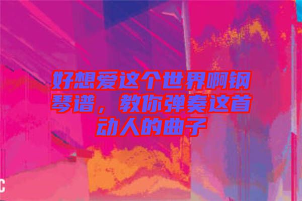 好想愛這個世界啊鋼琴譜，教你彈奏這首動人的曲子