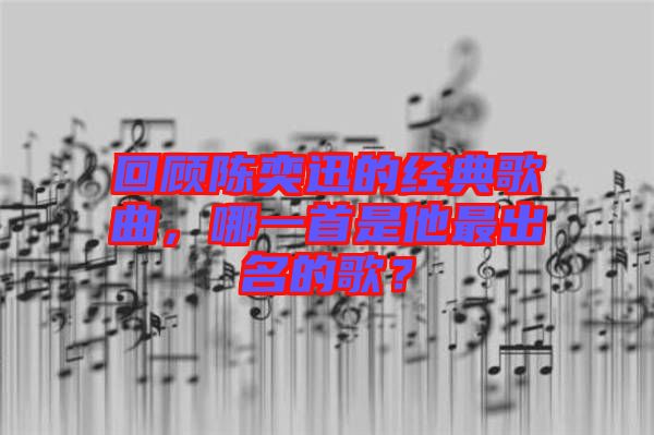 回顧陳奕迅的經(jīng)典歌曲，哪一首是他最出名的歌？