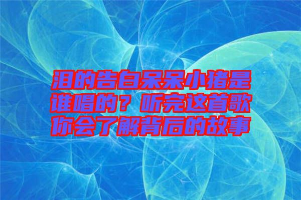 淚的告白呆呆小豬是誰唱的？聽完這首歌你會(huì)了解背后的故事