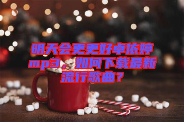 明天會更更好卓依婷mp3，如何下載最新流行歌曲？