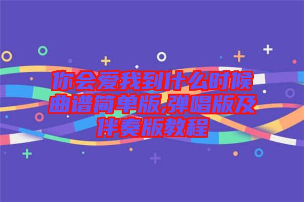 你會(huì)愛(ài)我到什么時(shí)候曲譜簡(jiǎn)單版,彈唱版及伴奏版教程