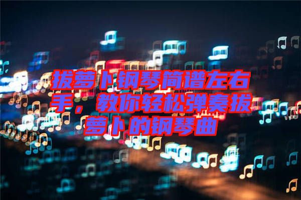 拔蘿卜鋼琴簡譜左右手，教你輕松彈奏拔蘿卜的鋼琴曲