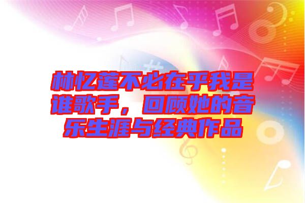 林憶蓮不必在乎我是誰歌手，回顧她的音樂生涯與經(jīng)典作品