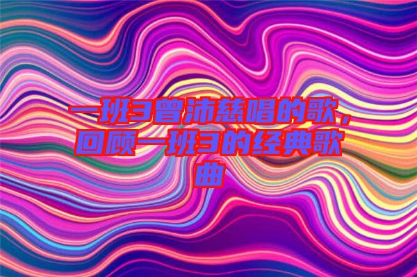 一班3曾沛慈唱的歌，回顧一班3的經(jīng)典歌曲