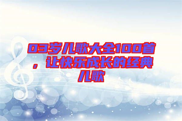 03歲兒歌大全100首，讓快樂(lè)成長(zhǎng)的經(jīng)典兒歌