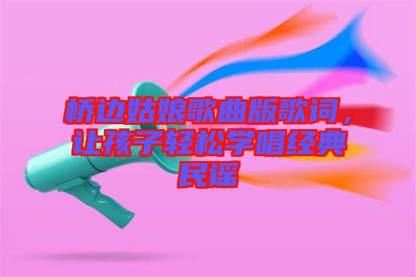 橋邊姑娘歌曲版歌詞，讓孩子輕松學唱經(jīng)典民謠