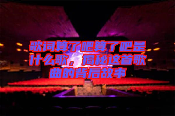 歌詞算了吧算了吧是什么歌，揭秘這首歌曲的背后故事