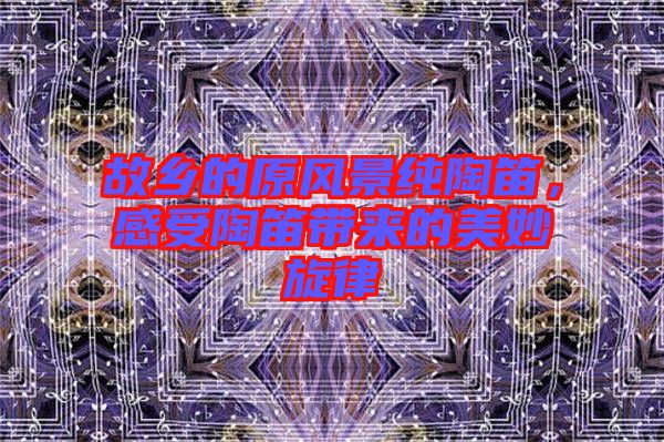 故鄉(xiāng)的原風(fēng)景純陶笛，感受陶笛帶來(lái)的美妙旋律