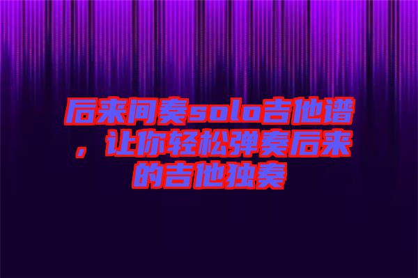 后來間奏solo吉他譜，讓你輕松彈奏后來的吉他獨奏