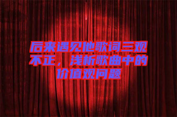 后來(lái)遇見(jiàn)他歌詞三觀不正，淺析歌曲中的價(jià)值觀問(wèn)題