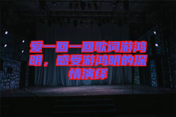 愛(ài)一回一回歌詞游鴻明，感受游鴻明的深情演繹