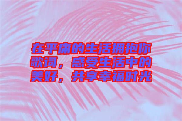 在平庸的生活擁抱你歌詞，感受生活中的美好，共享幸福時(shí)光