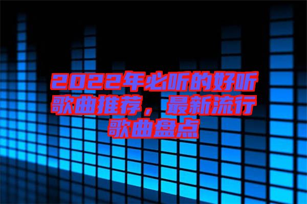 2022年必聽的好聽歌曲推薦，最新流行歌曲盤點