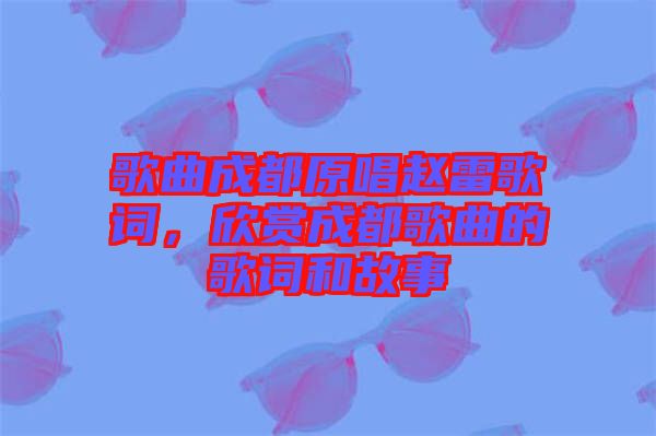 歌曲成都原唱趙雷歌詞，欣賞成都歌曲的歌詞和故事