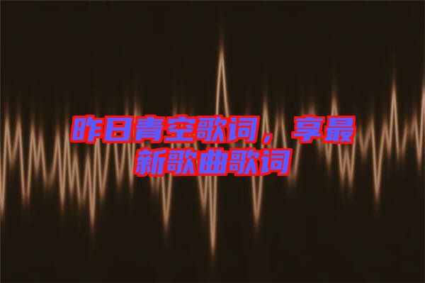 昨日青空歌詞，享最新歌曲歌詞