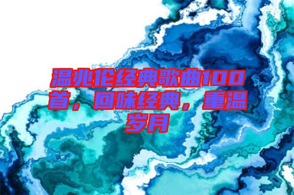 溫兆倫經(jīng)典歌曲100首，回味經(jīng)典，重溫歲月