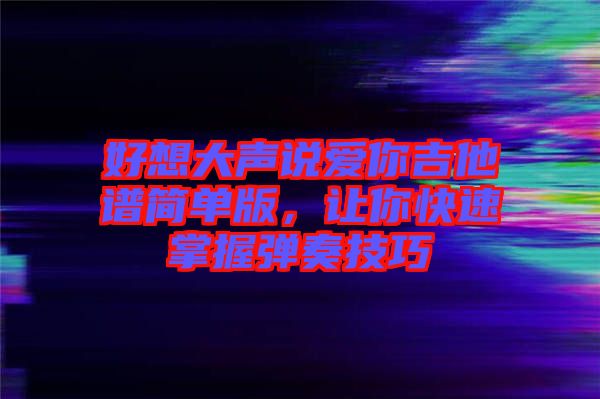 好想大聲說愛你吉他譜簡單版，讓你快速掌握彈奏技巧