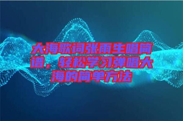 大海歌詞張雨生唱簡譜，輕松學(xué)習(xí)彈唱大海的簡單方法