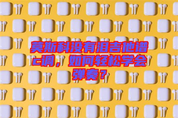 莫斯科沒有淚吉他譜c調，如何輕松學會彈奏？