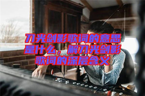 刀光劍影歌詞的意思是什么，解刀光劍影歌詞的深層含義