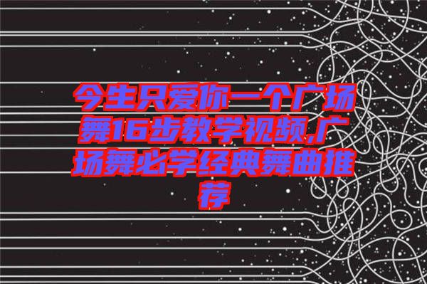 今生只愛你一個廣場舞16步教學(xué)視頻,廣場舞必學(xué)經(jīng)典舞曲推薦