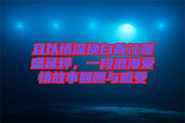 且以情深換白首江暖盛延燁，一段浪漫愛情故事回顧與感受