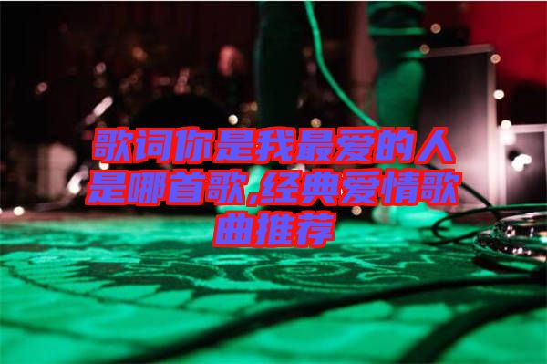 歌詞你是我最愛的人是哪首歌,經(jīng)典愛情歌曲推薦