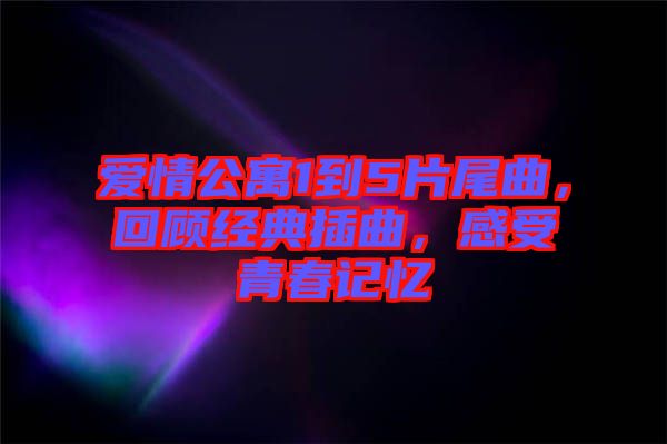 愛情公寓1到5片尾曲，回顧經(jīng)典插曲，感受青春記憶