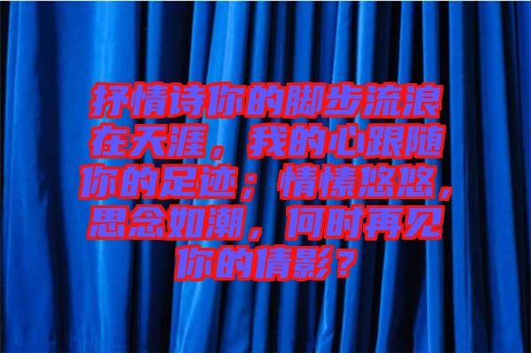 抒情詩(shī)你的腳步流浪在天涯，我的心跟隨你的足跡；情愫悠悠，思念如潮，何時(shí)再見你的倩影？