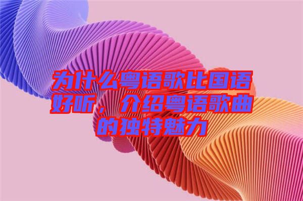 為什么粵語歌比國語好聽，介紹粵語歌曲的獨特魅力