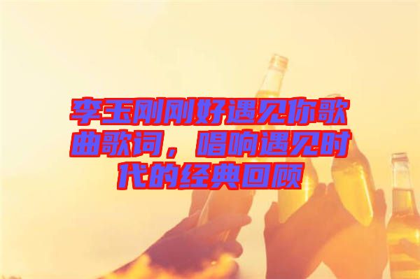 李玉剛剛好遇見你歌曲歌詞，唱響遇見時代的經(jīng)典回顧