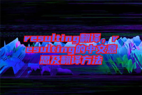 resulting翻譯，resulting的中文意思及翻譯方法