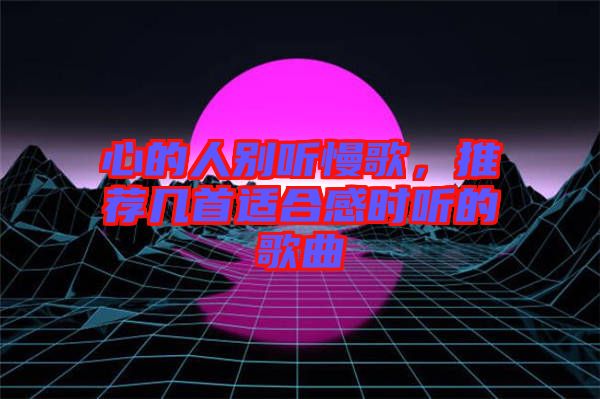 心的人別聽慢歌，推薦幾首適合感時(shí)聽的歌曲