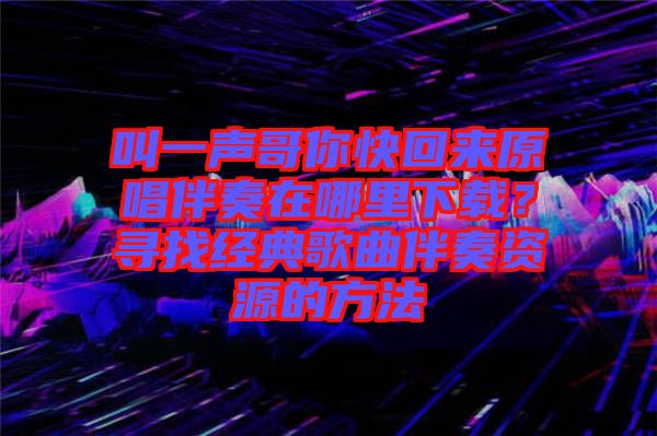 叫一聲哥你快回來原唱伴奏在哪里下載？尋找經(jīng)典歌曲伴奏資源的方法