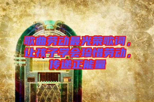 歌曲勞動最光榮歌詞，讓孩子學(xué)會珍惜勞動，傳遞正能量