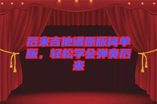 后來吉他譜原版簡單版，輕松學(xué)會彈奏后來