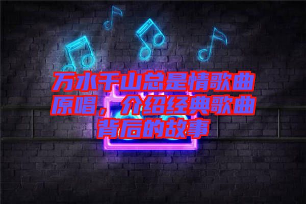 萬水千山總是情歌曲原唱，介紹經(jīng)典歌曲背后的故事