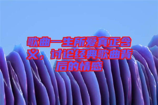 歌曲一生所愛真正含義，討論經(jīng)典歌曲背后的情感