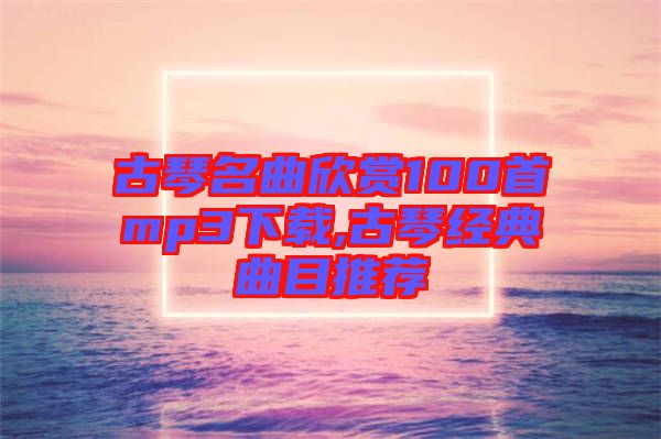 古琴名曲欣賞100首mp3下載,古琴經(jīng)典曲目推薦