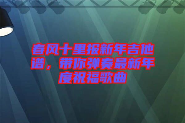 春風(fēng)十里報(bào)新年吉他譜，帶你彈奏最新年度祝福歌曲