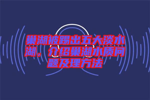 巢湖被踢出五大淡水湖，介紹巢湖水質(zhì)問(wèn)題及理方法