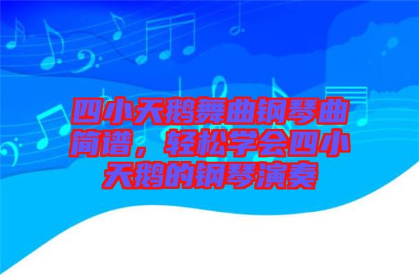 四小天鵝舞曲鋼琴曲簡譜，輕松學(xué)會(huì)四小天鵝的鋼琴演奏