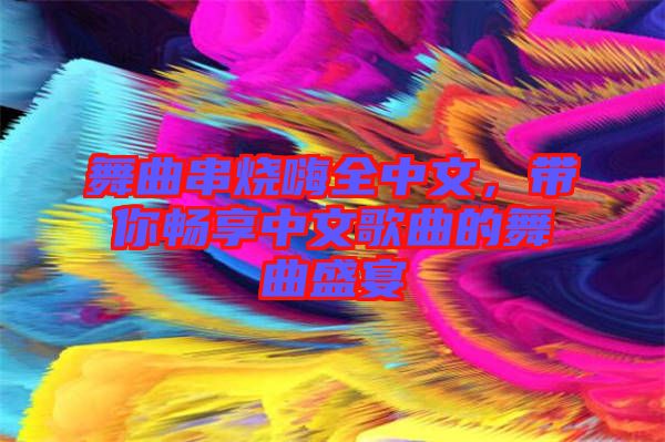 舞曲串燒嗨全中文，帶你暢享中文歌曲的舞曲盛宴