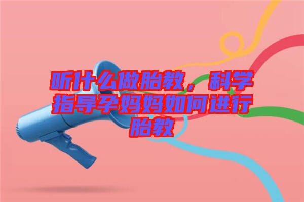 聽(tīng)什么做胎教，科學(xué)指導(dǎo)孕媽媽如何進(jìn)行胎教