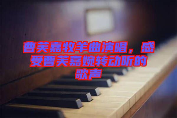 曹芙嘉牧羊曲演唱，感受曹芙嘉婉轉(zhuǎn)動聽的歌聲