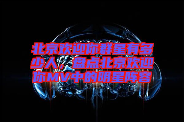 北京歡迎你群星有多少人，盤點(diǎn)北京歡迎你MV中的明星陣容