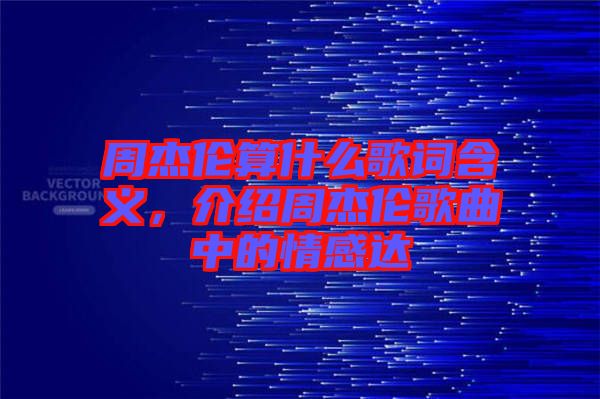 周杰倫算什么歌詞含義，介紹周杰倫歌曲中的情感達(dá)