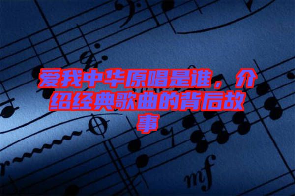 愛我中華原唱是誰(shuí)，介紹經(jīng)典歌曲的背后故事