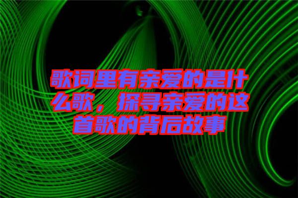 歌詞里有親愛(ài)的是什么歌，探尋親愛(ài)的這首歌的背后故事