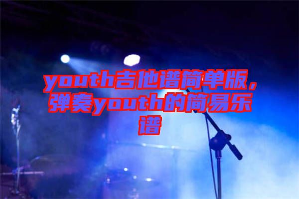 youth吉他譜簡(jiǎn)單版，彈奏youth的簡(jiǎn)易樂(lè)譜